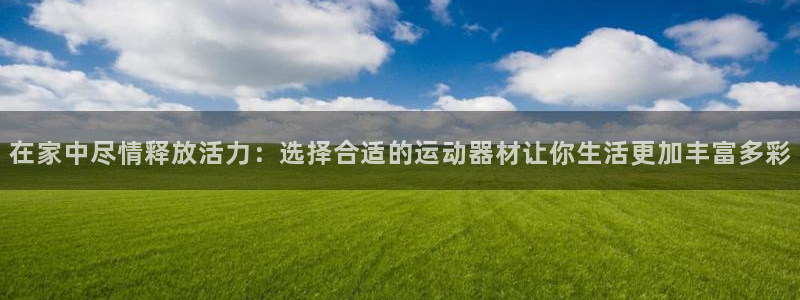 fb体育招商电话：在家中尽情释放活力：选择合适的运动