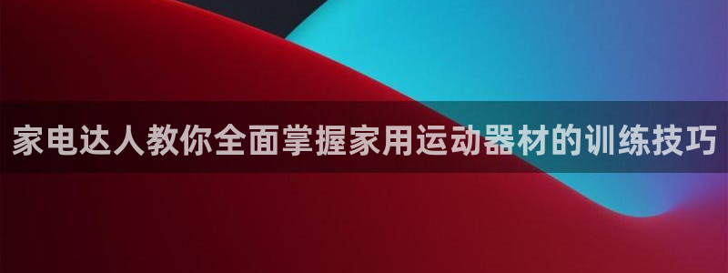 fb体育招商电话号码是多少：家电达人教你全面掌握家用运动器材
