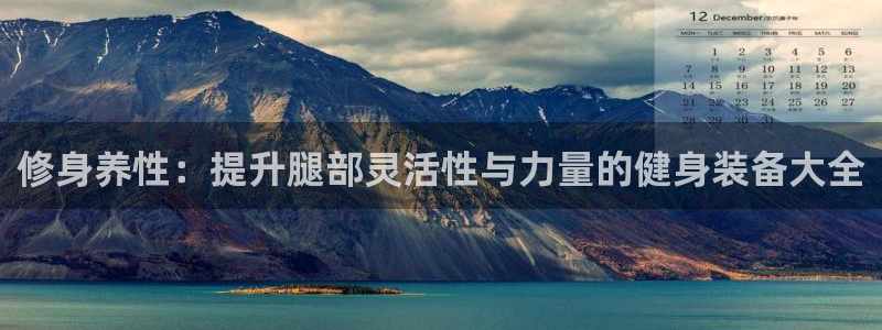fb体育平台：修身养性：提升腿部灵活性与力量的健身装备大全