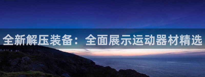 fb体育平台是正规平台吗：全新解压装备：全面展示运动器材精选
